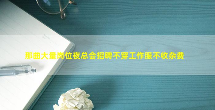 那曲大量岗位夜总会招聘不穿工作服不收杂费